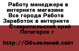 Работу менеджера в интернете магазине. - Все города Работа » Заработок в интернете   . Ставропольский край,Пятигорск г.